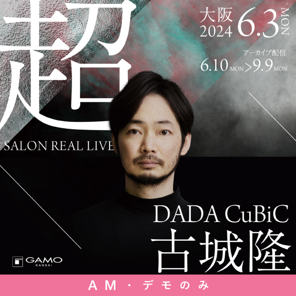 ガモウ関西教育セミナー [AMﾃﾞﾓのみ] 超 SALON REAL LIVE by DADA CuBiC 古城 隆