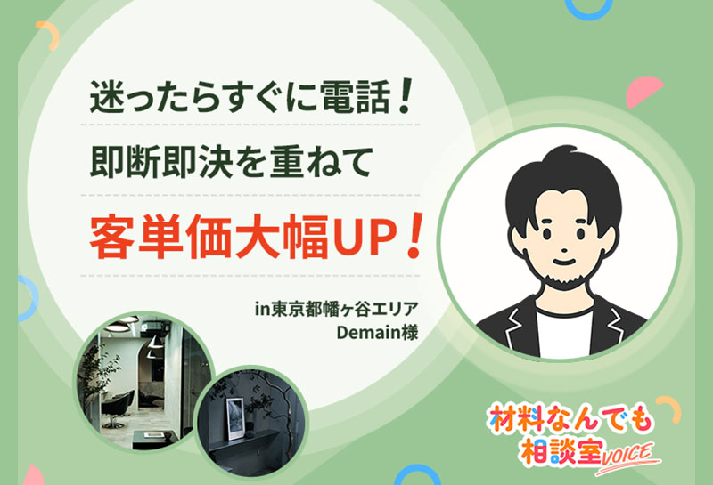 迷ったらすぐに電話!即断即決を重ねて客単価大幅UP!|東京都幡ヶ谷エリア Demain様の事例